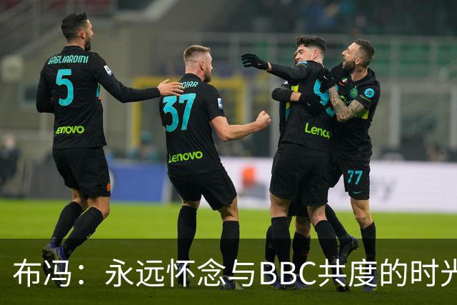 布冯：永远怀念与BBC共度的时光 基耶利尼就像好老师